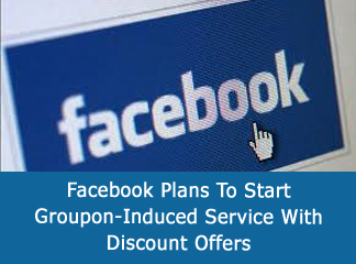 Facebook Plans To Start Groupon-Induced Service With Discount Offers