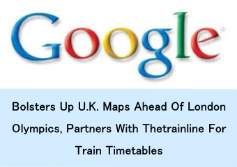 Google Bolsters Up U.K. Maps Ahead Of London Olympics, Partners With Thetrainline For Train Timetables