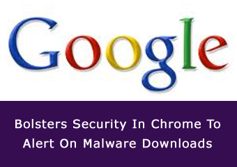 Google Bolsters Security In Chrome To Alert On Malware Downloads