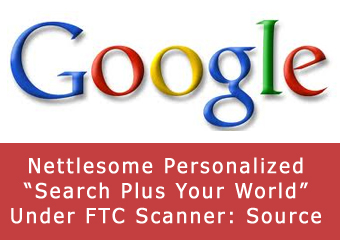 Google’s Nettlesome Personalized “Search Plus Your World” Under FTC Scanner: Source