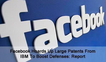 Facebook Hoards Up Large Patents From IBM To Boost Defenses: Report