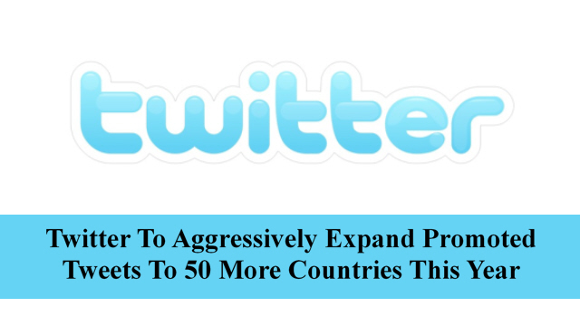 Twitter To Aggressively Expand Promoted Tweets To 50 More Countries This Year