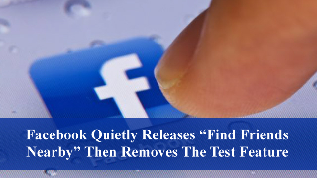 Facebook Quietly Releases “Find Friends Nearby” Then Removes The Test Feature
