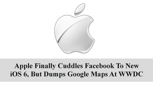 Apple Finally Cuddles Facebook To New iOS 6, But Dumps Google Maps At WWDC