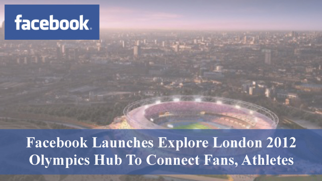 Facebook Launches Explore London 2012 Olympics Hub To Connect Fans, Athletes