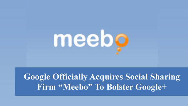 Google Officially Acquires Social Sharing Firm “Meebo” To Bolster Google+