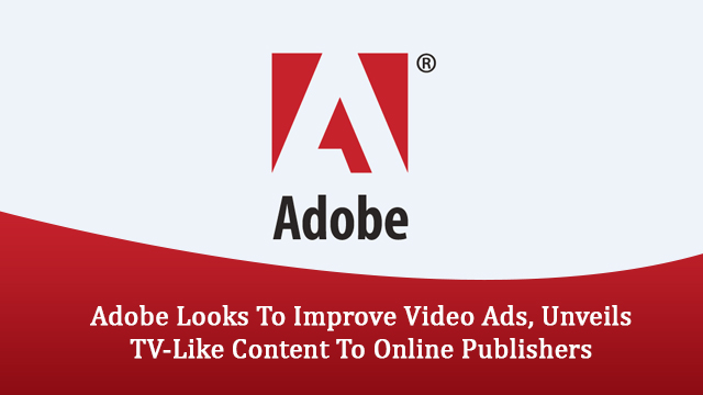 Adobe Looks To Improve Video Ads, Unveils TV-Like Content To Online Publishers