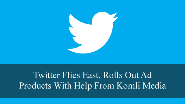 Twitter Flies East, Rolls Out Ad Products With Help From Komli Media