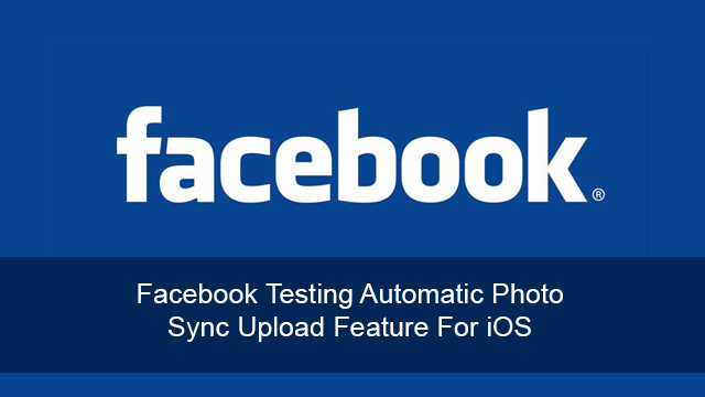 Facebook Testing Automatic Photo Sync Upload Feature For iOS