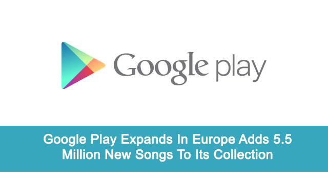 Google Play Expands In Europe Adds 5.5 Million New Songs To Its Collection