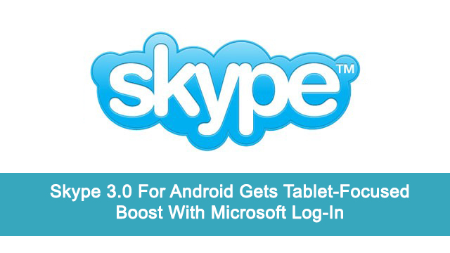 Skype 3.0 For Android Gets Tablet-Focused Boost With Microsoft Log-In