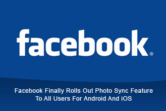 Facebook Finally Rolls Out Photo Sync Feature To All Users For Android And iOS