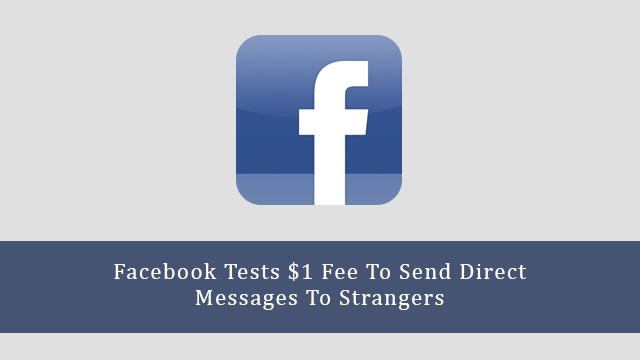 Facebook Tests $1 Fee To Send Direct Messages To Strangers